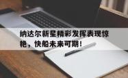 关于纳达尔新星精彩发挥表现惊艳，快船未来可期！的信息